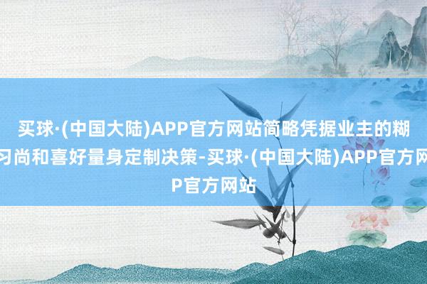 买球·(中国大陆)APP官方网站简略凭据业主的糊口习尚和喜好量身定制决策-买球·(中国大陆)APP官方网站