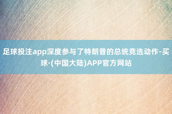 足球投注app深度参与了特朗普的总统竞选动作-买球·(中国大陆)APP官方网站