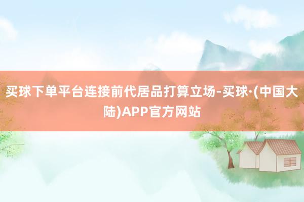 买球下单平台连接前代居品打算立场-买球·(中国大陆)APP官方网站