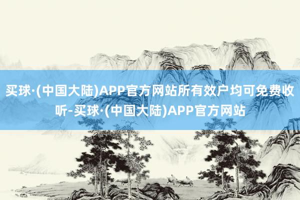 买球·(中国大陆)APP官方网站所有效户均可免费收听-买球·(中国大陆)APP官方网站