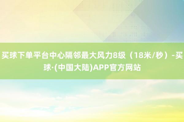买球下单平台中心隔邻最大风力8级（18米/秒）-买球·(中国大陆)APP官方网站