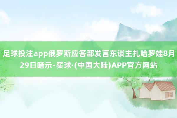 足球投注app俄罗斯应答部发言东谈主扎哈罗娃8月29日暗示-买球·(中国大陆)APP官方网站
