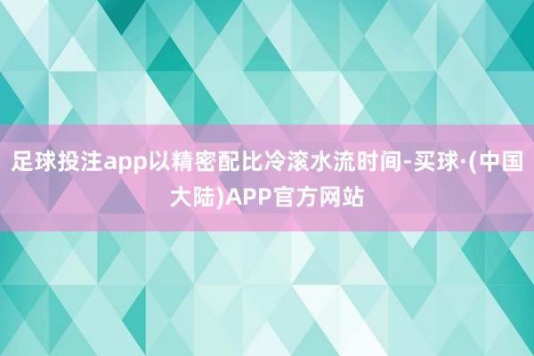 足球投注app以精密配比冷滚水流时间-买球·(中国大陆)APP官方网站