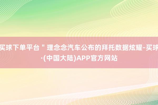 买球下单平台＂理念念汽车公布的拜托数据炫耀-买球·(中国大陆)APP官方网站
