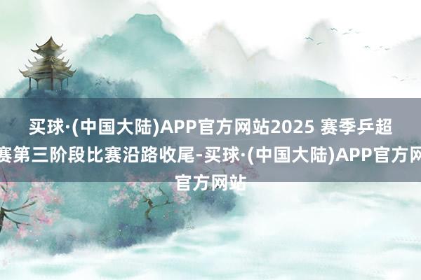 买球·(中国大陆)APP官方网站2025 赛季乒超联赛第三阶段比赛沿路收尾-买球·(中国大陆)APP官方网站