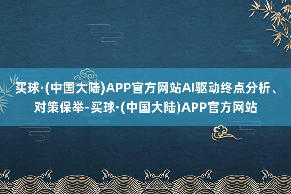 买球·(中国大陆)APP官方网站AI驱动终点分析、对策保举-买球·(中国大陆)APP官方网站