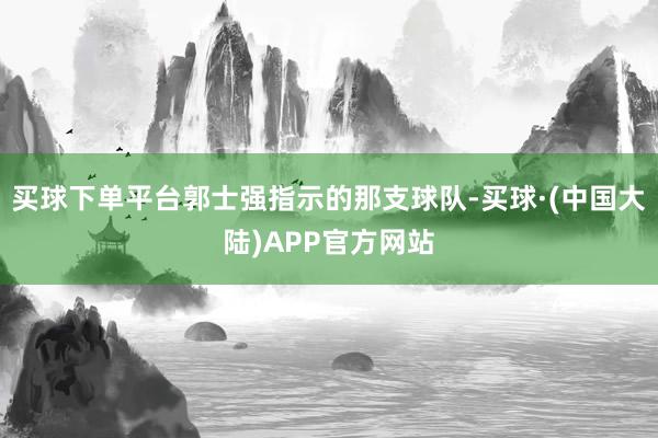 买球下单平台郭士强指示的那支球队-买球·(中国大陆)APP官方网站