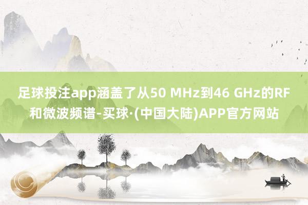 足球投注app涵盖了从50 MHz到46 GHz的RF和微波频谱-买球·(中国大陆)APP官方网站