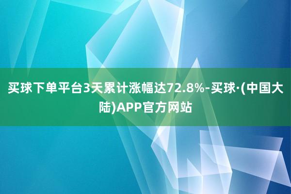 买球下单平台3天累计涨幅达72.8%-买球·(中国大陆)APP官方网站