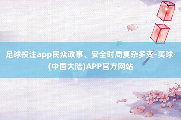 足球投注app民众政事、安全时局复杂多变-买球·(中国大陆)APP官方网站