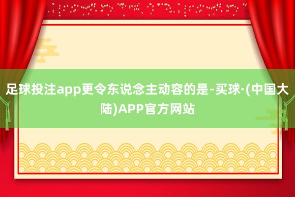 足球投注app更令东说念主动容的是-买球·(中国大陆)APP官方网站