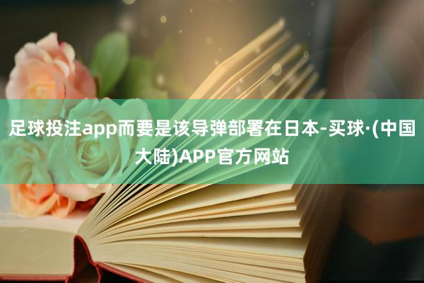 足球投注app而要是该导弹部署在日本-买球·(中国大陆)APP官方网站