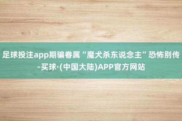足球投注app期骗眷属“魔犬杀东说念主”恐怖别传-买球·(中国大陆)APP官方网站