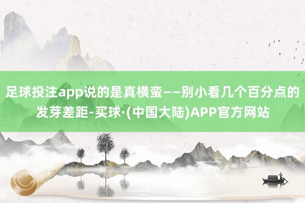 足球投注app说的是真横蛮——别小看几个百分点的发芽差距-买球·(中国大陆)APP官方网站