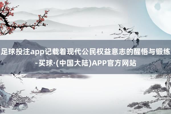 足球投注app记载着现代公民权益意志的醒悟与锻练-买球·(中国大陆)APP官方网站