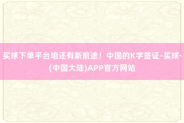 买球下单平台咱还有新前途!中国的K字签证-买球·(中国大陆)APP官方网站