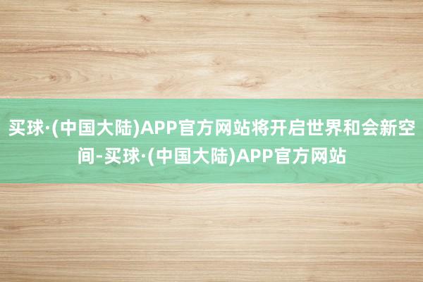 买球·(中国大陆)APP官方网站将开启世界和会新空间-买球·(中国大陆)APP官方网站