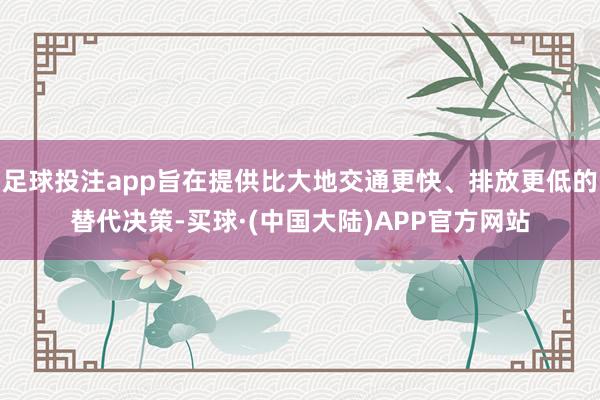 足球投注app旨在提供比大地交通更快、排放更低的替代决策-买球·(中国大陆)APP官方网站