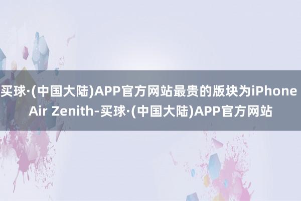 买球·(中国大陆)APP官方网站最贵的版块为iPhone Air Zenith-买球·(中国大陆)APP官方网站