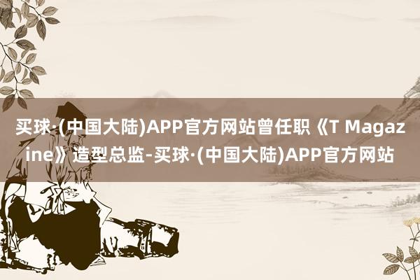 买球·(中国大陆)APP官方网站曾任职《T Magazine》造型总监-买球·(中国大陆)APP官方网站