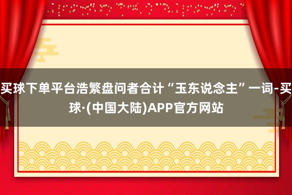 买球下单平台浩繁盘问者合计“玉东说念主”一词-买球·(中国大陆)APP官方网站