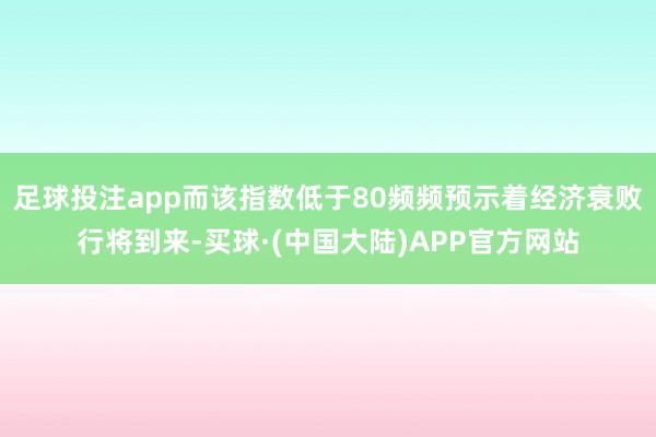 足球投注app而该指数低于80频频预示着经济衰败行将到来-买球·(中国大陆)APP官方网站