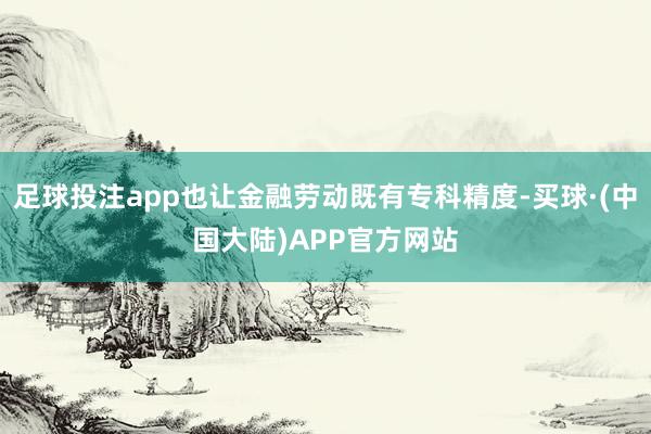 足球投注app也让金融劳动既有专科精度-买球·(中国大陆)APP官方网站