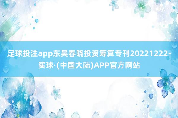足球投注app东吴春晓投资筹算专刊20221222-买球·(中国大陆)APP官方网站
