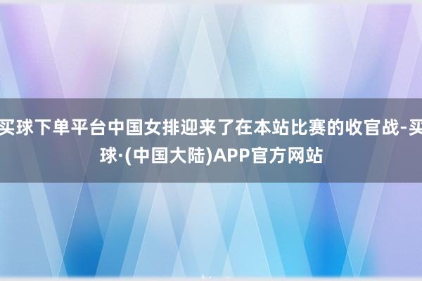 买球下单平台中国女排迎来了在本站比赛的收官战-买球·(中国大陆)APP官方网站