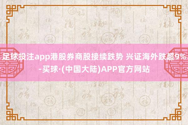 足球投注app港股券商股接续跌势 兴证海外跌超9%-买球·(中国大陆)APP官方网站
