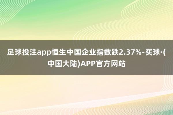 足球投注app恒生中国企业指数跌2.37%-买球·(中国大陆)APP官方网站