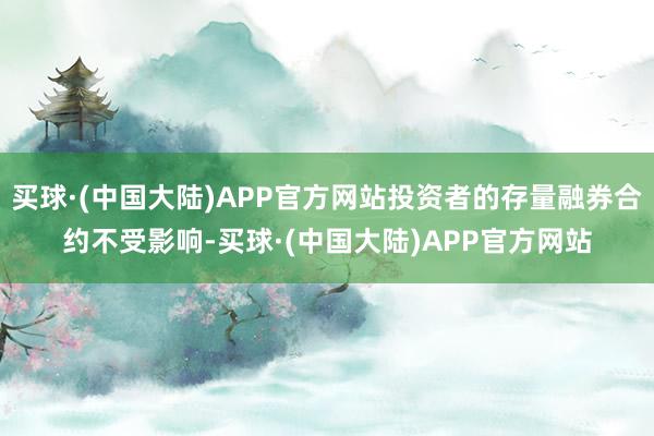 买球·(中国大陆)APP官方网站投资者的存量融券合约不受影响-买球·(中国大陆)APP官方网站