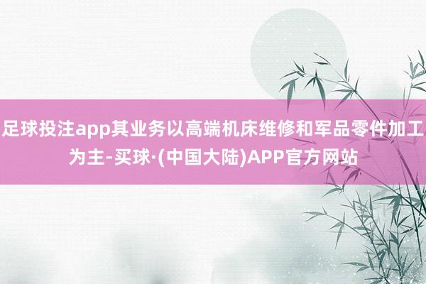 足球投注app其业务以高端机床维修和军品零件加工为主-买球·(中国大陆)APP官方网站