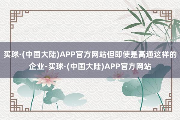 买球·(中国大陆)APP官方网站但即使是高通这样的企业-买球·(中国大陆)APP官方网站