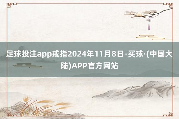 足球投注app戒指2024年11月8日-买球·(中国大陆)APP官方网站