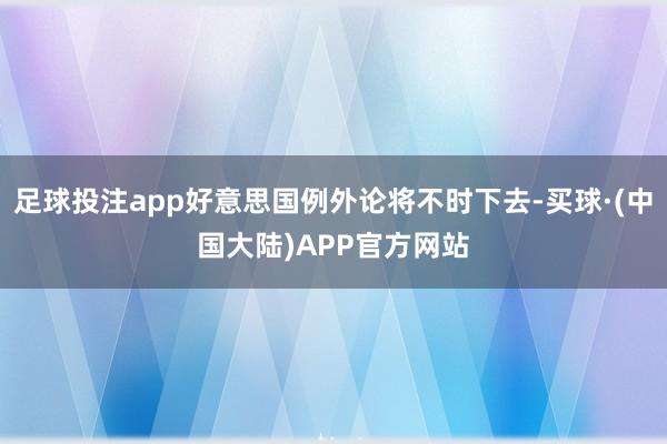 足球投注app好意思国例外论将不时下去-买球·(中国大陆)APP官方网站