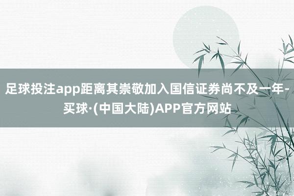 足球投注app距离其崇敬加入国信证券尚不及一年-买球·(中国大陆)APP官方网站