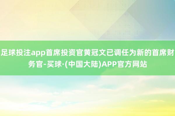 足球投注app首席投资官黄冠文已调任为新的首席财务官-买球·(中国大陆)APP官方网站