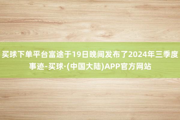 买球下单平台富途于19日晚间发布了2024年三季度事迹-买球·(中国大陆)APP官方网站