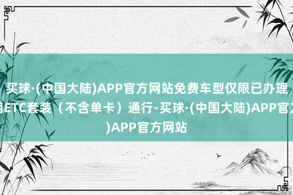 买球·(中国大陆)APP官方网站免费车型仅限已办理并使用ETC套装（不含单卡）通行-买球·(中国大陆)APP官方网站