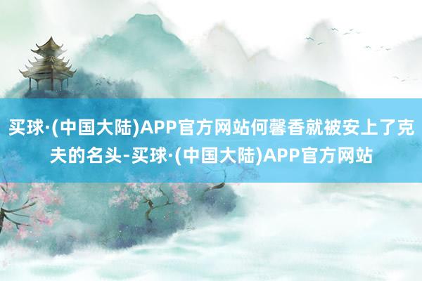 买球·(中国大陆)APP官方网站何馨香就被安上了克夫的名头-买球·(中国大陆)APP官方网站