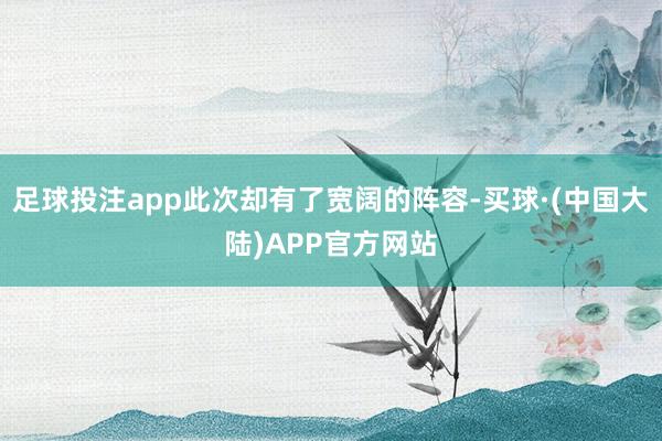 足球投注app此次却有了宽阔的阵容-买球·(中国大陆)APP官方网站