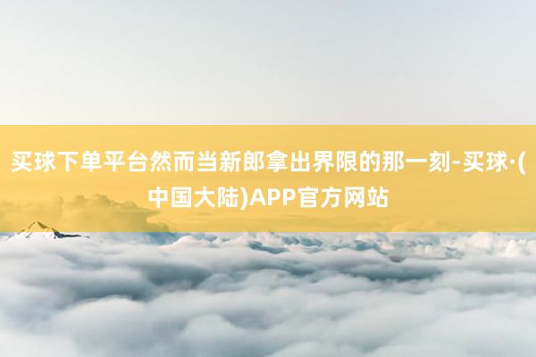 买球下单平台然而当新郎拿出界限的那一刻-买球·(中国大陆)APP官方网站
