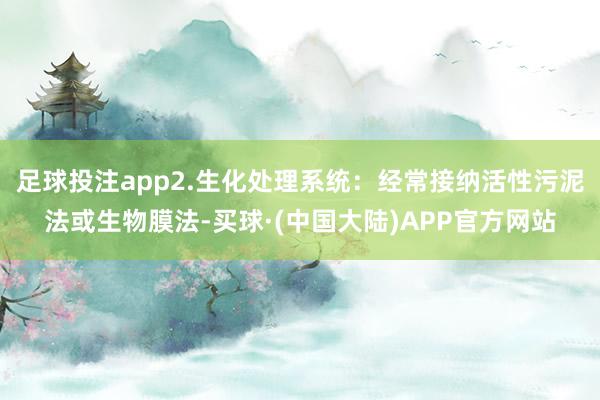 足球投注app2.生化处理系统:经常接纳活性污泥法或生物膜法-买球·(中国大陆)APP官方网站