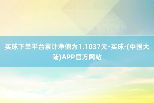 买球下单平台累计净值为1.1037元-买球·(中国大陆)APP官方网站