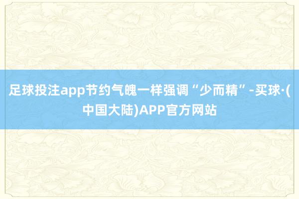 足球投注app节约气魄一样强调“少而精”-买球·(中国大陆)APP官方网站