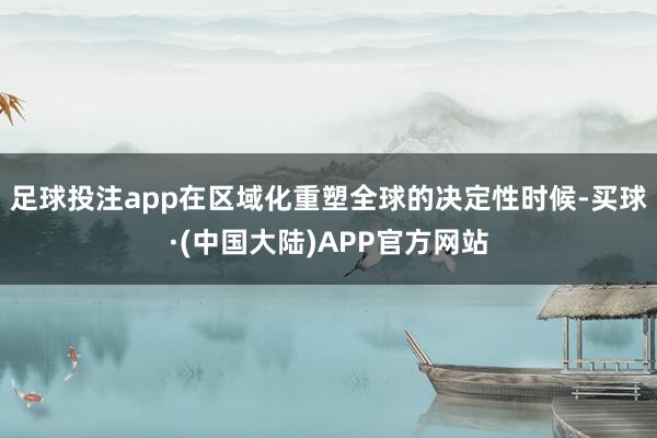 足球投注app在区域化重塑全球的决定性时候-买球·(中国大陆)APP官方网站