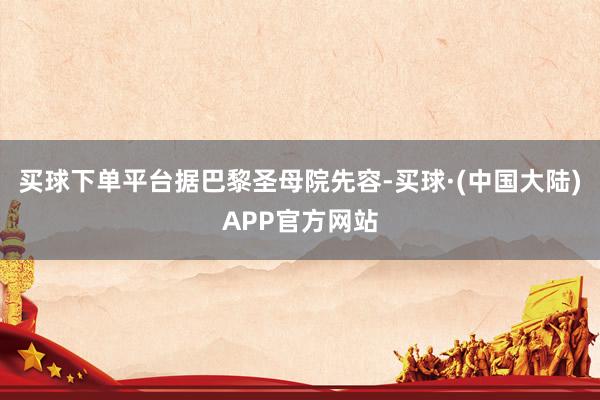 买球下单平台 据巴黎圣母院先容-买球·(中国大陆)APP官方网站