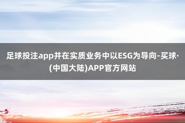 足球投注app并在实质业务中以ESG为导向-买球·(中国大陆)APP官方网站