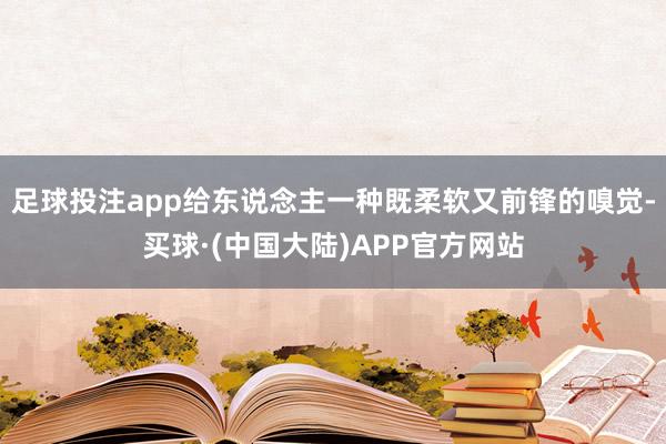 足球投注app给东说念主一种既柔软又前锋的嗅觉-买球·(中国大陆)APP官方网站